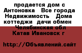 продается дом с Антоновка - Все города Недвижимость » Дома, коттеджи, дачи обмен   . Челябинская обл.,Катав-Ивановск г.